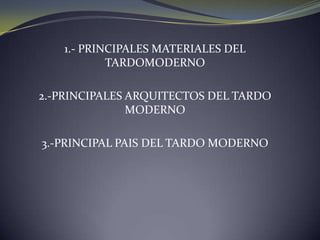 1.- PRINCIPALES MATERIALES DEL TARDOMODERNO2.-PRINCIPALES ARQUITECTOS DEL TARDO MODERNO3.-PRINCIPAL PAIS DEL TARDO MODERNO