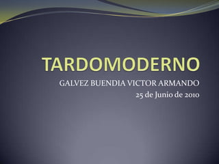 TARDOMODERNO GALVEZ BUENDIA VICTOR ARMANDO 25 de Junio de 2010 