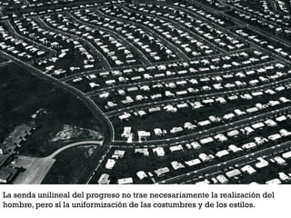 La senda unilineal del progreso no trae necesariamente la realización del
hombre, pero sí la uniformización de las costumbres y de los estilos.
 