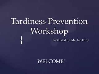 {
Tardiness Prevention
Workshop
Facilitated by :Mr. Ian Eddy
WELCOME!
 