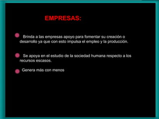 EMPRESAS: Brinda a las empresas apoyo para fomentar su creación o desarrollo ya que con esto impulsa el empleo y la producción. Se apoya en el estudio de la sociedad humana respecto a los recursos escasos. Genera más con menos 