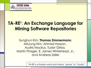 TA-RE 1 :  An Exchange Language for Mining Software Repositories   Sunghun Kim,  Thomas Zimmermann , Miryung Kim, Ahmed Hassan,  Audris Mockus, Tudor Girba,  Martin Pinzger, E. James Whitehead, Jr., and Andreas Zeller 1 TA-RE is a Korean word and means “group” or “cluster”. 