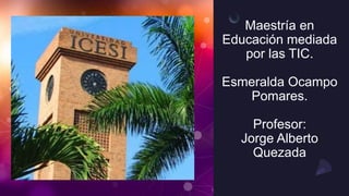 Maestría en
Educación mediada
por las TIC.
Esmeralda Ocampo
Pomares.
Profesor:
Jorge Alberto
Quezada
 