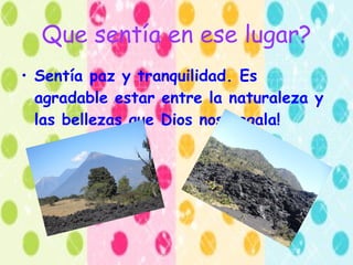 Que sentía en ese lugar? Sentía paz y tranquilidad. Es agradable estar entre la naturaleza y las bellezas que Dios nos regala! 