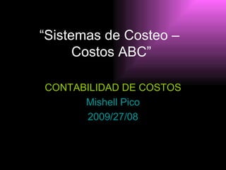 “ Sistemas de Costeo –  Costos ABC” CONTABILIDAD DE COSTOS Mishell Pico 2009/27/08 