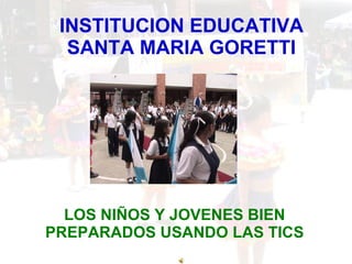INSTITUCION EDUCATIVA SANTA MARIA GORETTI LOS NIÑOS Y JOVENES BIEN PREPARADOS USANDO LAS TICS 