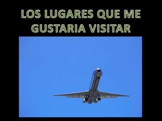 LOS LUGARES QUE ME  GUSTARIA VISITAR 