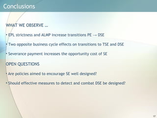 Conclusions  WHAT WE OBSERVE … EPL strictness and ALMP increase transitions PE -> DSE Two opposite business cycle effects on transitions to TSE and DSE  Severance payment increases the opportunity cost of SE OPEN QUESTIONS Are policies aimed to encourage SE well designed? Should effective measures to detect and combat DSE be designed? 