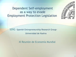Dependent Self-employment as a way to evade Employment Protection Legislation  SERG  -Spanish Entrepreneurship Research Group- Universidad de Huelva XI Reunión de Economía Mundial 
