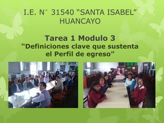 I.E. N° 31540 “SANTA ISABEL”
HUANCAYO
Tarea 1 Modulo 3
“Definiciones clave que sustenta
el Perfil de egreso”
 