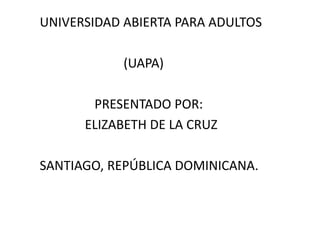 UNIVERSIDAD ABIERTA PARA ADULTOS
(UAPA)
PRESENTADO POR:
ELIZABETH DE LA CRUZ
SANTIAGO, REPÚBLICA DOMINICANA.
 
