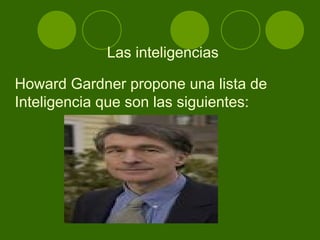 Las inteligencias Howard Gardner propone una lista de  Inteligencia que son las siguientes: 