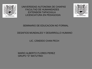 UNIVERSIDAD AUTONOMA DE CHIAPAS FACULTAD DE HUMANIDADES EXTENSION TAPACHULA LICENCIATURA EN PEDAGOGIA SEMINARIO DE EDUCACION NO FORMAL DESAFIOS MUNDIALES Y DESARROLLO HUMANO LIC. CÀNDIDO CHAN PECH MARIO ALBERTO FLORES PEREZ GRUPO “D” MATUTINO 