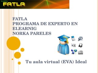 FATLA PROGRAMA DE EXPERTO EN ELEARNIG NORKA PARELES Tu aula virtual (EVA) Ideal 