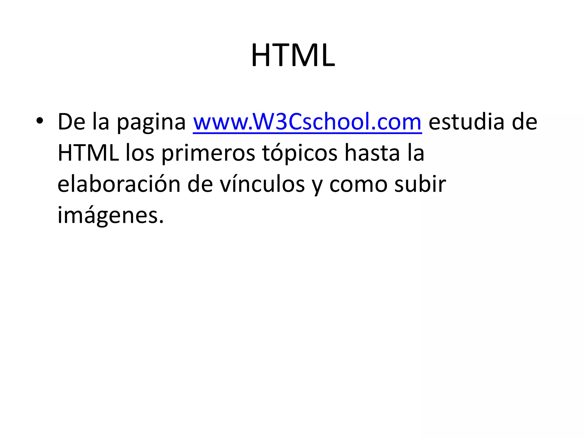 HTMLDe la pagina www.W3Cschool.com estudia de HTML los primeros tópicos hasta la elaboración de vínculos y como subir imágenes.