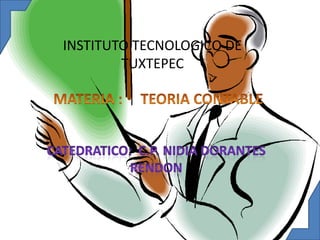 INSTITUTO TECNOLOGICO DE TUXTEPEC MATERIA :     TEORIA CONTABLE CATEDRATICO:  C.P. NIDIA DORANTES RENDON 