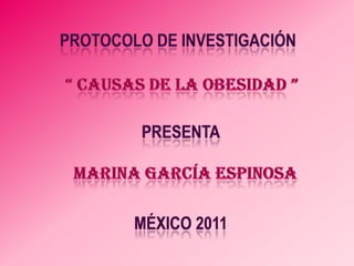 Protocolo de investigación “ causas de la obesidad ” presenta Marina García espinosa México 2011 