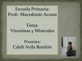 Escuela Primaria: Profr. Macedonio Acosta Tema: Vitaminas y Minerales Presenta : Caleb Avila Rendón 