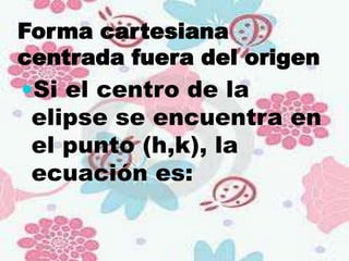 Forma cartesiana
centrada fuera del origen
Si el centro de la
 elipse se encuentra en
 el punto (h,k), la
 ecuación es:
 