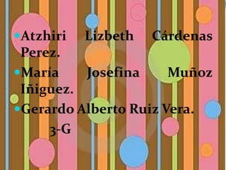 Atzhiri   Lizbeth   Cárdenas
 Perez.
María    Josefina     Muñoz
 Iñiguez.
Gerardo Alberto Ruiz Vera.
     3-G
 