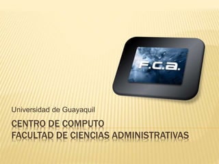 CENTRO DE COMPUTO
FACULTAD DE CIENCIAS ADMINISTRATIVAS
Universidad de Guayaquil
 