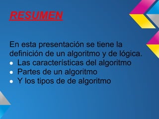 RESUMEN

En esta presentación se tiene la
definición de un algoritmo y de lógica.
● Las características del algoritmo
● Partes de un algoritmo
● Y los tipos de de algoritmo
 