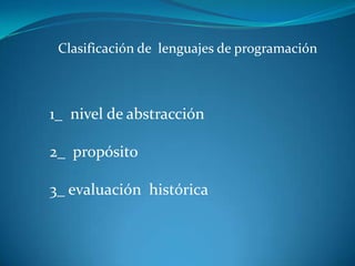 Clasificación de lenguajes de programación



1_ nivel de abstracción

2_ propósito

3_ evaluación histórica
 