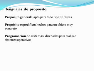 lenguajes de propósito

Propósito general: apto para todo tipo de tareas.

Propósito especifico: hechos para un objeto muy
concreto.

Programación de sistemas: diseñadas para realizar
sistemas operativos
 
