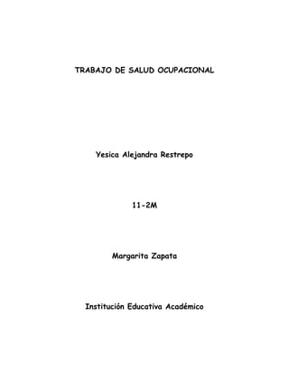 TRABAJO DE SALUD OCUPACIONAL




    Yesica Alejandra Restrepo




              11-2M




         Margarita Zapata




  Institución Educativa Académico
 