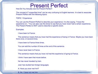 Present Perfect
How Do You Actually Use the Present Perfect?

The concept of "unspecified time" can be very confusing to E...