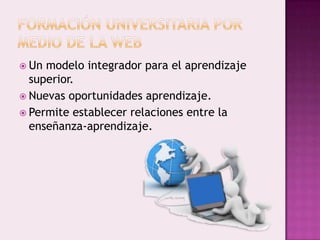  Un modelo integrador para el aprendizaje
  superior.
 Nuevas oportunidades aprendizaje.
 Permite establecer relaciones entre la
  enseñanza-aprendizaje.
 