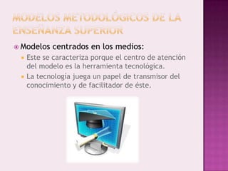  Modelos   centrados en los medios:
    Este se caracteriza porque el centro de atención
     del modelo es la herramienta tecnológica.
    La tecnología juega un papel de transmisor del
     conocimiento y de facilitador de éste.
 