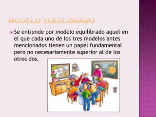  Seentiende por modelo equilibrado aquel en
 el que cada uno de los tres modelos antes
 mencionados tienen un papel fundamental
 pero no necesariamente superior al de los
 otros dos.
 