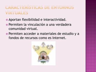  Aportan flexibilidad e interactividad.
 Permiten la vinculación a una verdadera
  comunidad virtual.
 Permiten acceder a materiales de estudio y a
  fondos de recursos como es Internet.
 