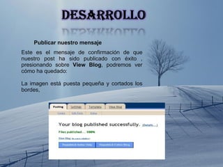 Publicar nuestro mensaje Este es el mensaje de confirmación de que nuestro post ha sido publicado con éxito , presionando sobre  View Blog , podremos ver cómo ha quedado: La imagen está puesta pequeña y cortados los bordes,  