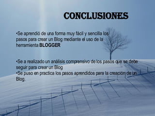 conclusiones Se aprendió de una forma muy fácil y sencilla los pasos para crear un Blog mediante el uso de la herramienta  BLOGGER Se a realizado un análisis comprensivo de los pasos que se debe seguir para crear un Blog Se puso en practica los pasos aprendidos para la creación de un Blog. 