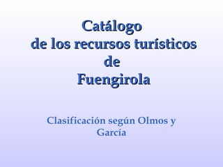 Catálogo
de los recursos turísticos
           de
       Fuengirola

  Clasificación según Olmos y
             García
 