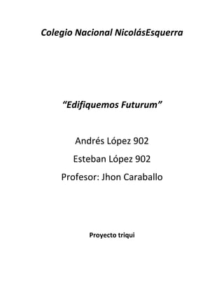 Colegio Nacional NicolásEsquerra




    “Edifiquemos Futurum”


       Andrés López 902
       Esteban López 902
    Profesor: Jhon Caraballo




          Proyecto triqui
 