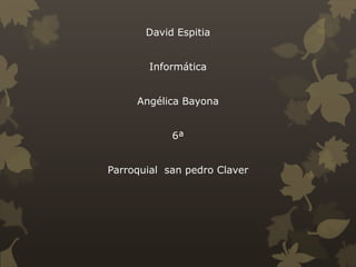 David Espitia


       Informática


     Angélica Bayona


            6ª


Parroquial san pedro Claver
 
