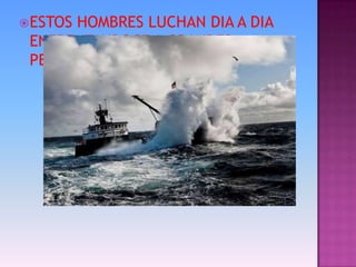 ESTOS HOMBRES LUCHAN DIA A DIA
ENFRENTANDOCE A GRANDES
PELIGROS…….
 