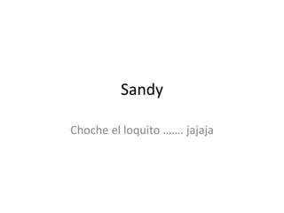 Sandy
Choche el loquito ……. jajaja
 