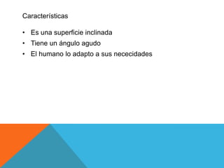 • Es una superficie inclinada
• Tiene un ángulo agudo
• El humano lo adapto a sus nececidades
Características
 
