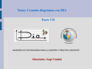 Tema: Creando diagramas con DIA
Parte VII

MAESTRIA EN TECNOLOGÍAS PARA LA GESTIÓN Y PRÁCTICA DOCENTE

Maestrante: Jorge Cumbal

 