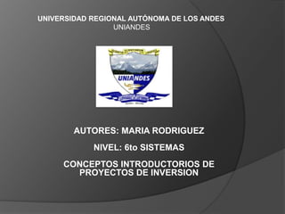 UNIVERSIDAD REGIONAL AUTÓNOMA DE LOS ANDES
UNIANDES

AUTORES: MARIA RODRIGUEZ
NIVEL: 6to SISTEMAS
CONCEPTOS INTRODUCTORIOS DE
PROYECTOS DE INVERSION

 