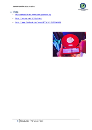 HENAR FERNÁNDEZ CUADRADO

3. WEBS:
http://www.rfen.es/publicacion/principal.asp
https://twitter.com/RFEN_directo
https://www.facebook.com/pages/RFEN/335191226569081

5

TECNOLOGÍA Y ACTIVIDAD FÍSICA

 