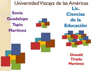 Universidad Vizcaya de las Américas
Sonia
Guadalupe
Tapia
Martínez

Lic.
Ciencias
de la
Educación

Oswald
Tirado
Martínez

 