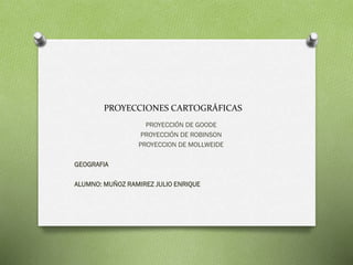 PROYECCIONES CARTOGRÁFICAS
PROYECCIÓN DE GOODE
PROYECCIÓN DE ROBINSON
PROYECCION DE MOLLWEIDE
GEOGRAFIA
ALUMNO: MUÑOZ RAMI...