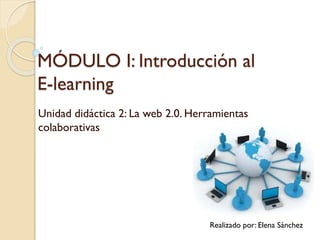 MÓDULO I: Introducción al
E-learning
Unidad didáctica 2: La web 2.0. Herramientas
colaborativas
Realizado por: Elena Sánchez
 