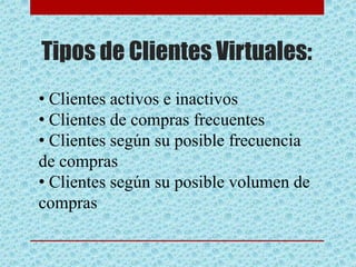 Tipos de Clientes Virtuales:
• Clientes activos e inactivos
• Clientes de compras frecuentes
• Clientes según su posible frecuencia
de compras
• Clientes según su posible volumen de
compras
 
