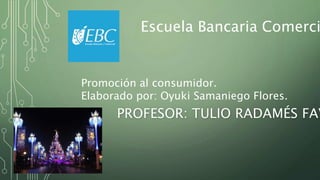 PROFESOR: TULIO RADAMÉS FAV
Escuela Bancaria Comerci
Promoción al consumidor.
Elaborado por: Oyuki Samaniego Flores.
 